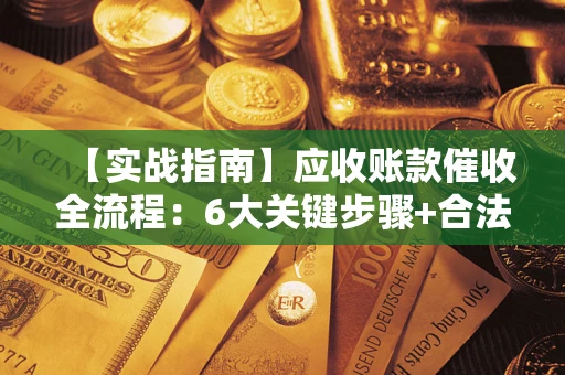 武汉【实战指南】应收账款催收全流程：6大关键步骤+合法回款技巧