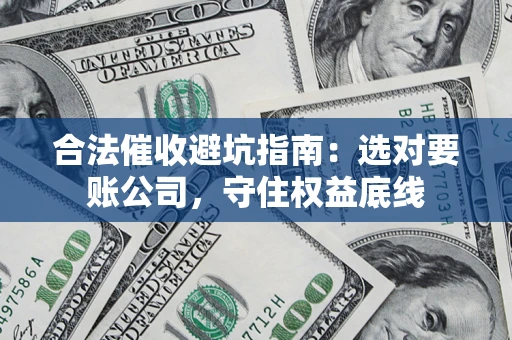 武汉合法催收避坑指南：选对要账公司，守住权益底线