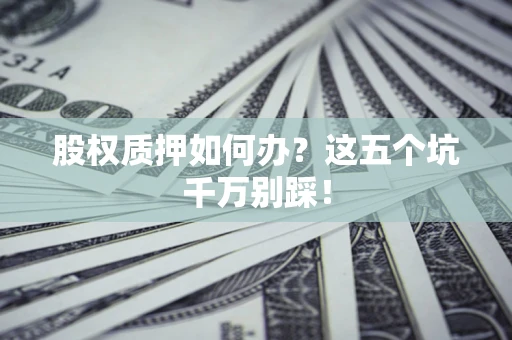 武汉股权质押如何办？这五个坑千万别踩！
