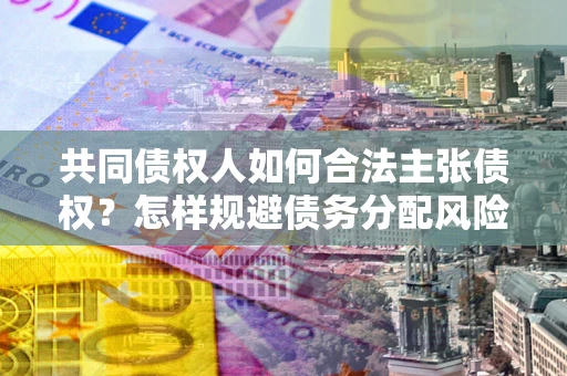 武汉共同债权人如何合法主张债权？怎样规避债务分配风险？