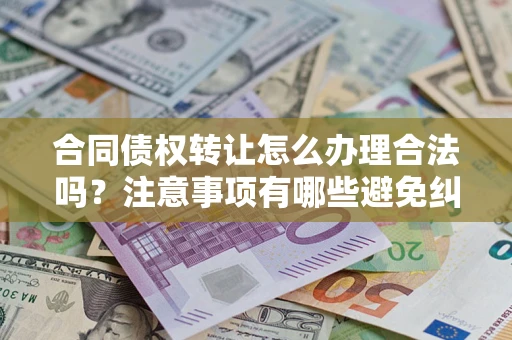 武汉合同债权转让怎么办理合法吗？注意事项有哪些避免纠纷？