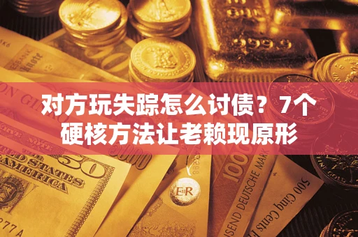 武汉对方玩失踪怎么讨债？7个硬核方法让老赖现原形