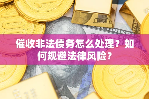 武汉催收非法债务怎么处理？如何规避法律风险？