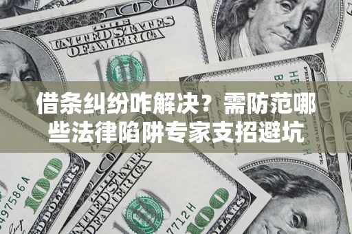 武汉借条纠纷咋解决？需防范哪些法律陷阱专家支招避坑