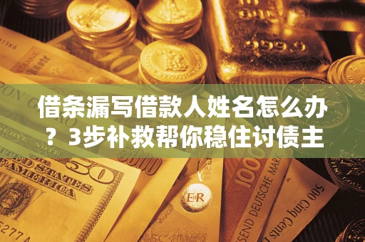 武汉借条漏写借款人姓名怎么办？3步补救帮你稳住讨债主动权