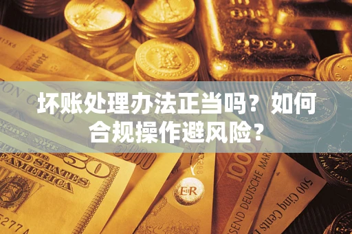 武汉坏账处理办法正当吗？如何合规操作避风险？
