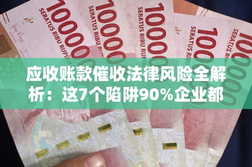 武汉应收账款催收法律风险全解析：这7个陷阱90%企业都踩过（含合规应对指南）
