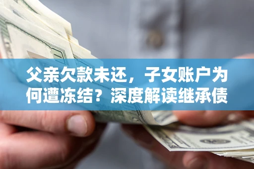 武汉父亲欠款未还，子女账户为何遭冻结？深度解读继承债务迷局