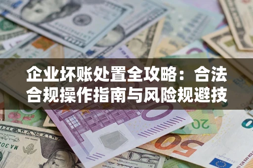 武汉企业坏账处置全攻略：合法合规操作指南与风险规避技巧解析