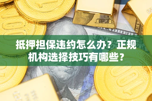 武汉抵押担保违约怎么办？正规机构选择技巧有哪些？