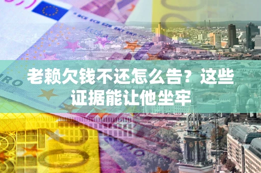 武汉老赖欠钱不还怎么告？这些证据能让他坐牢