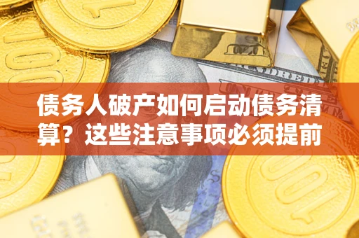 武汉债务人破产如何启动债务清算？这些注意事项必须提前知道