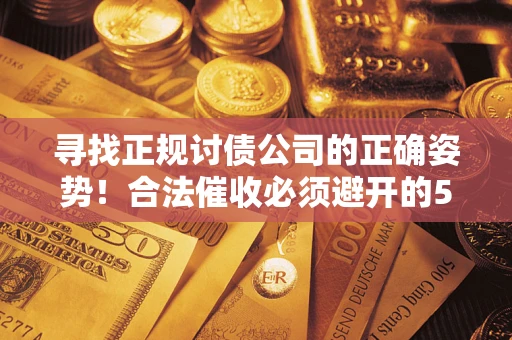 武汉寻找正规讨债公司的正确姿势！合法催收必须避开的5大雷区