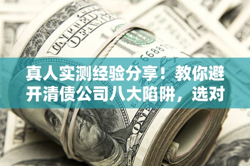 武汉真人实测经验分享！教你避开清债公司八大陷阱，选对机构少走十年弯路