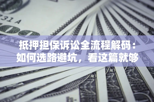 武汉抵押担保诉讼全流程解码：如何选路避坑，看这篇就够了