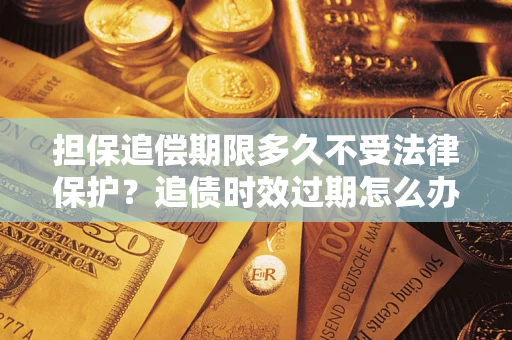 武汉担保追偿期限多久不受法律保护？追债时效过期怎么办？