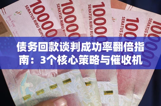 武汉债务回款谈判成功率翻倍指南：3个核心策略与催收机构避坑法则