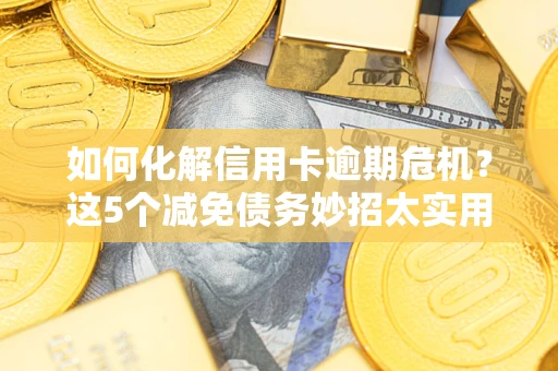 武汉如何化解信用卡逾期危机？这5个减免债务妙招太实用