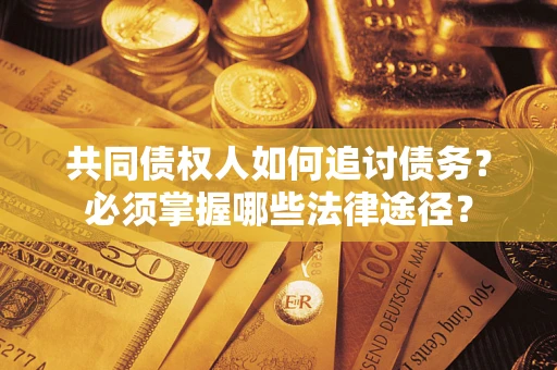 武汉共同债权人如何追讨债务？必须掌握哪些法律途径？