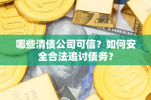 武汉哪些清债公司可信？如何安全合法追讨债务？