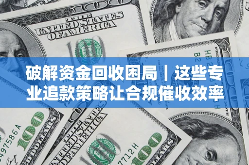 武汉破解资金回收困局｜这些专业追款策略让合规催收效率翻倍