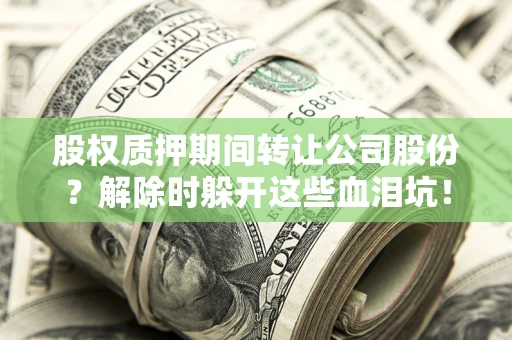 武汉股权质押期间转让公司股份？解除时躲开这些血泪坑！