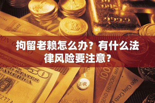 武汉拘留老赖怎么办？有什么法律风险要注意？