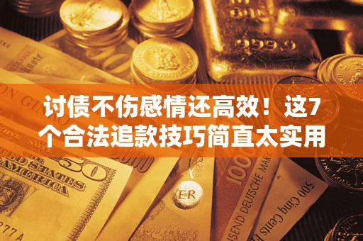 武汉讨债不伤感情还高效！这7个合法追款技巧简直太实用
