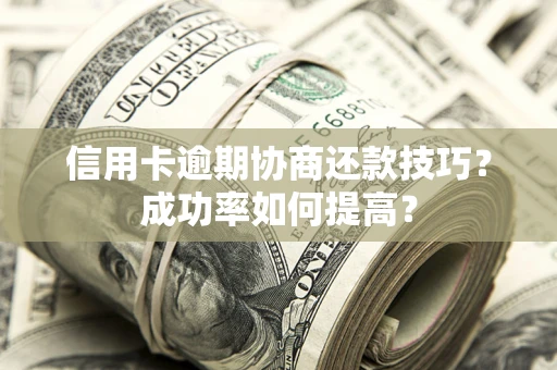 武汉信用卡逾期协商还款技巧？成功率如何提高？