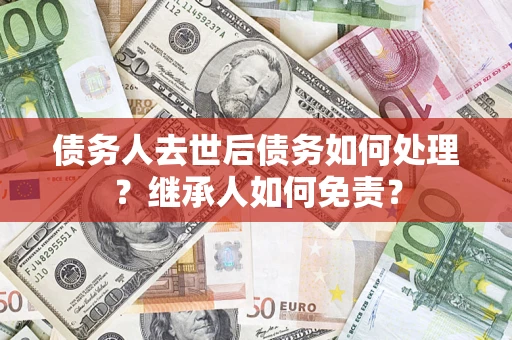 武汉债务人去世后债务如何处理？继承人如何免责？