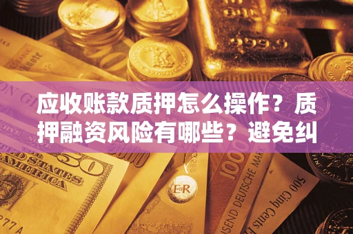 武汉应收账款质押怎么操作？质押融资风险有哪些？避免纠纷高效融资技巧