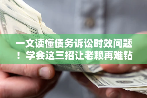 武汉一文读懂债务诉讼时效问题！学会这三招让老赖再难钻空子