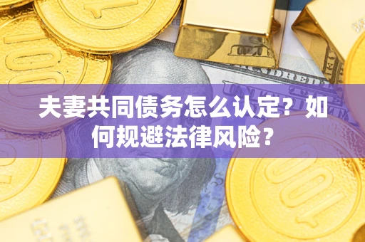武汉夫妻共同债务怎么认定？如何规避法律风险？