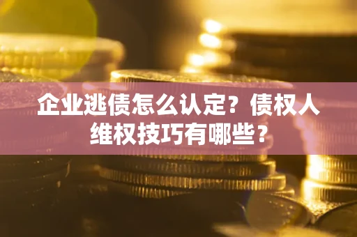武汉企业逃债怎么认定？债权人维权技巧有哪些？
