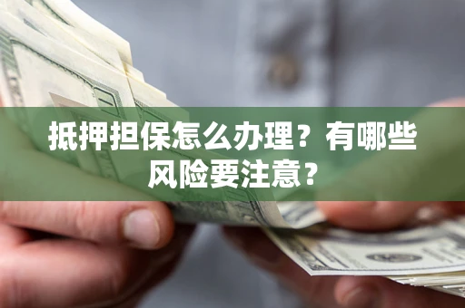 武汉抵押担保怎么办理？有哪些风险要注意？