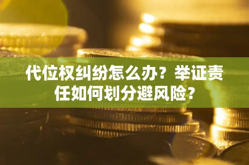武汉代位权纠纷怎么办？举证责任如何划分避风险？