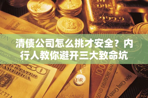 武汉清债公司怎么挑才安全?内行人教你避开三大致命坑 武汉清债公司怎么挑才安全?内行人教你避开三大致命坑