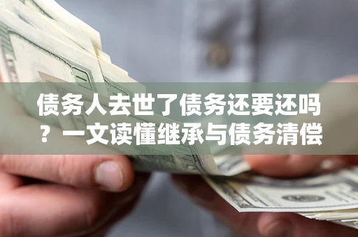 武汉债务人去世了债务还要还吗？一文读懂继承与债务清偿