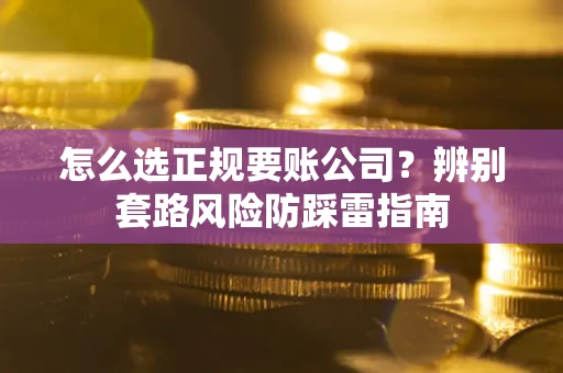 武汉怎么选正规要账公司？辨别套路风险防踩雷指南