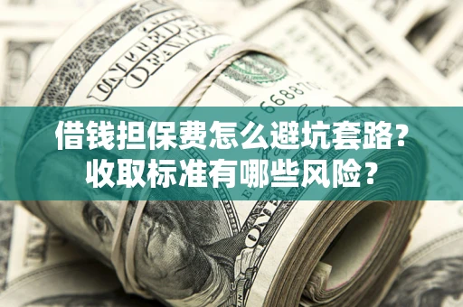 武汉借钱担保费怎么避坑套路?收取标准有哪些风险? 武汉借钱担保费怎么避坑套路?收取标准有哪些风险?