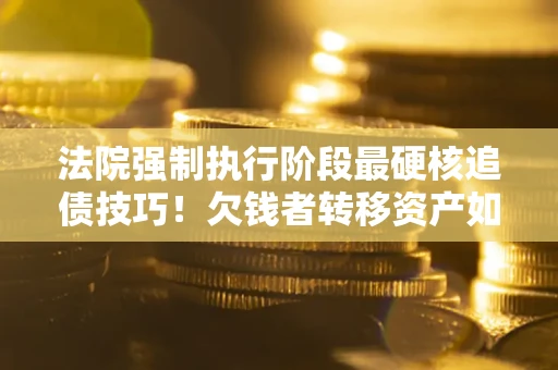 武汉法院强制执行阶段最硬核追债技巧！欠钱者转移资产如何破解？