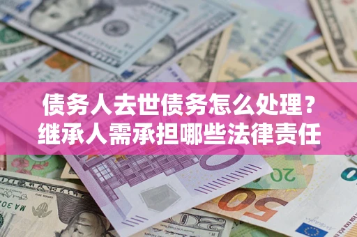 武汉债务人去世债务怎么处理？继承人需承担哪些法律责任？