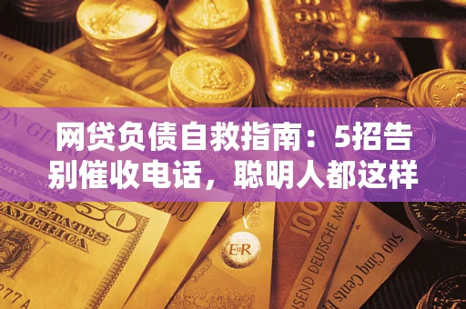 武汉网贷负债自救指南：5招告别催收电话，聪明人都这样做