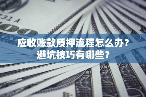 武汉应收账款质押流程怎么办？避坑技巧有哪些？