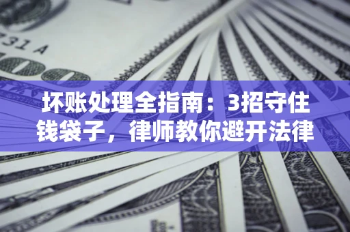 武汉坏账处理全指南：3招守住钱袋子，律师教你避开法律雷区