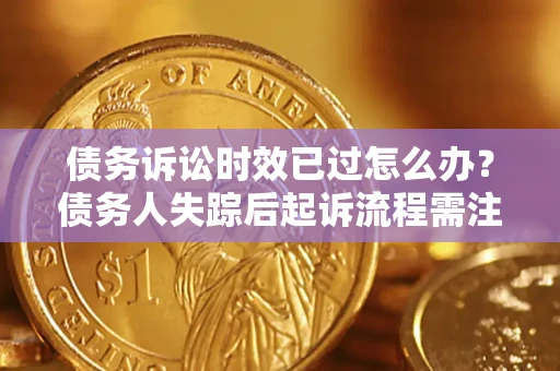 武汉债务诉讼时效已过怎么办？债务人失踪后起诉流程需注意什么？
