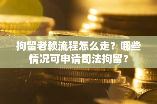 武汉拘留老赖流程怎么走?哪些情况可申请司法拘留? 武汉拘留老赖流程怎么走?哪些情况可申请司法拘留?
