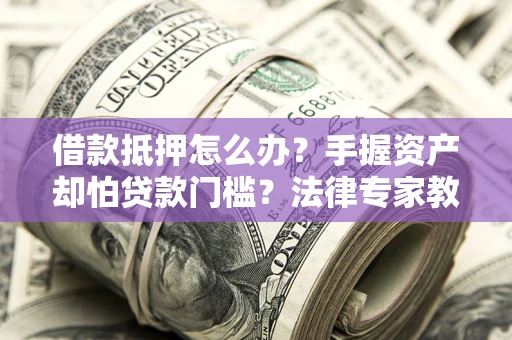 武汉借款抵押怎么办？手握资产却怕贷款门槛？法律专家教你办抵押不踩坑