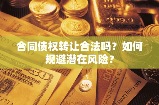 武汉合同债权转让合法吗?如何规避潜在风险? 武汉合同债权转让合法吗?如何规避潜在风险?