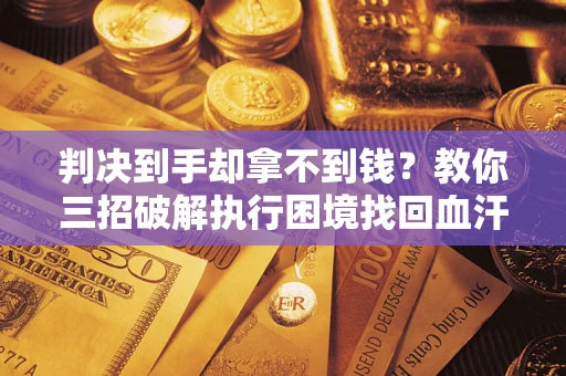 武汉判决到手却拿不到钱？教你三招破解执行困境找回血汗钱